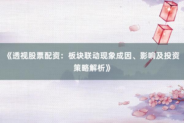 《透视股票配资：板块联动现象成因、影响及投资策略解析》