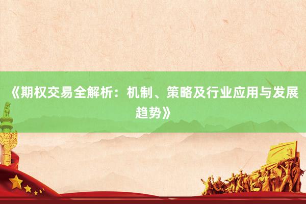 《期权交易全解析：机制、策略及行业应用与发展趋势》
