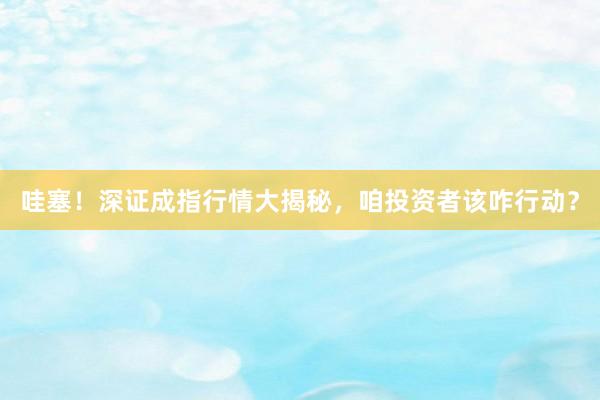 哇塞！深证成指行情大揭秘，咱投资者该咋行动？