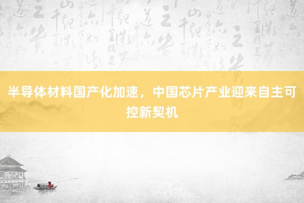 半导体材料国产化加速，中国芯片产业迎来自主可控新契机