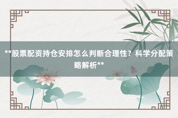**股票配资持仓安排怎么判断合理性？科学分配策略解析**