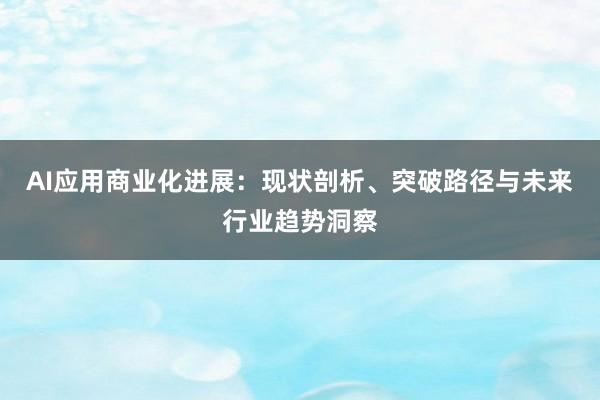 AI应用商业化进展：现状剖析、突破路径与未来行业趋势洞察