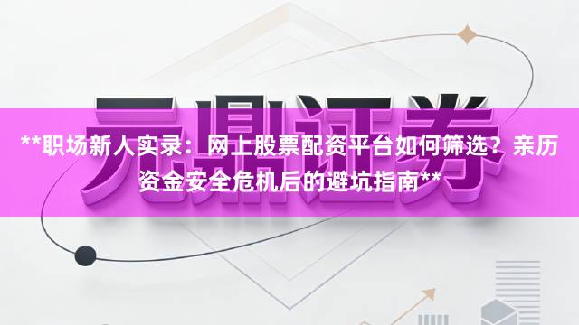 **职场新人实录：网上股票配资平台如何筛选？亲历资金安全危机后的避坑指南**