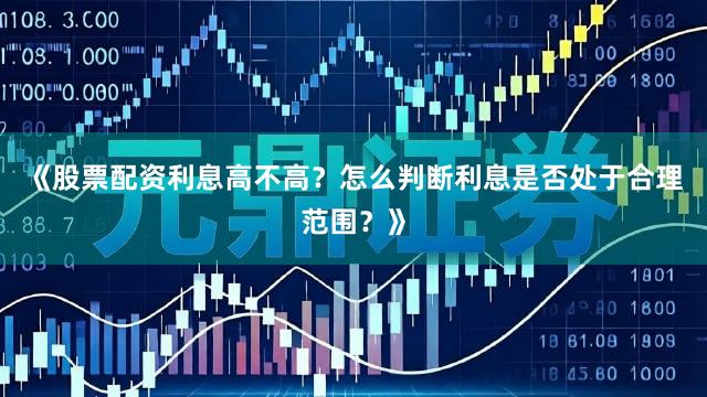 《股票配资利息高不高？怎么判断利息是否处于合理范围？》