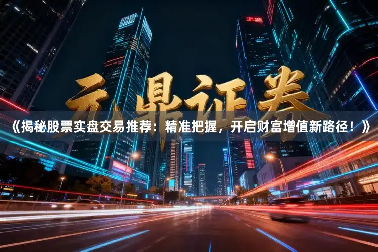 《揭秘股票实盘交易推荐：精准把握，开启财富增值新路径！》