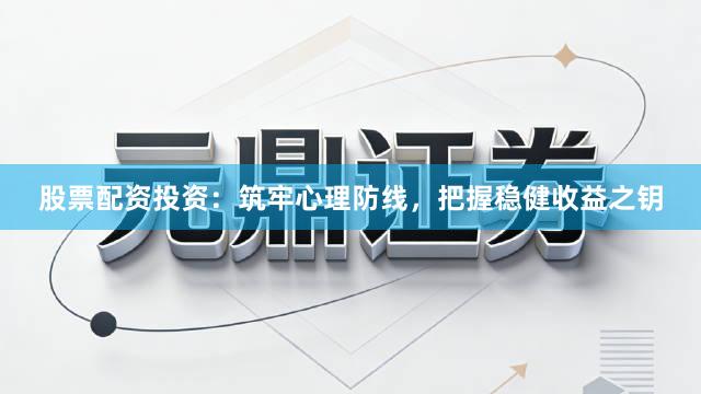 股票配资投资：筑牢心理防线，把握稳健收益之钥
