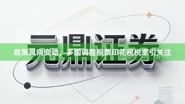政策风向变动，多国调整股票印花税税率引关注