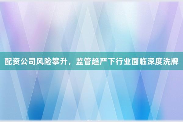 配资公司风险攀升，监管趋严下行业面临深度洗牌