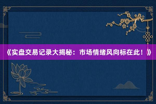 《实盘交易记录大揭秘：市场情绪风向标在此！》