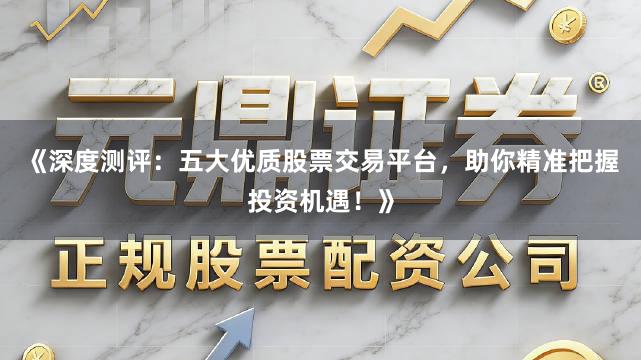 《深度测评：五大优质股票交易平台，助你精准把握投资机遇！》