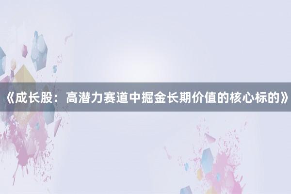 《成长股：高潜力赛道中掘金长期价值的核心标的》