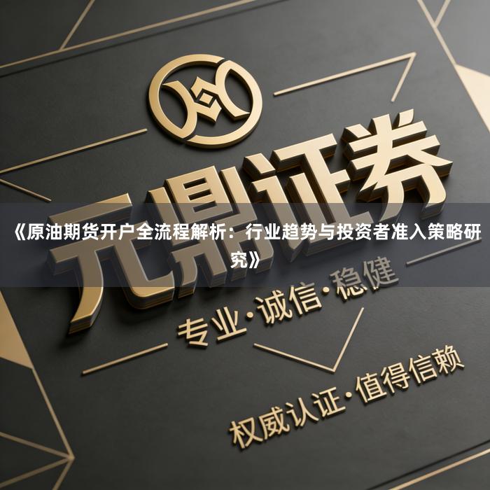 《原油期货开户全流程解析：行业趋势与投资者准入策略研究》