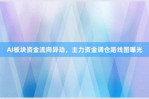 AI板块资金流向异动，主力资金调仓路线图曝光