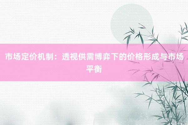 市场定价机制：透视供需博弈下的价格形成与市场平衡