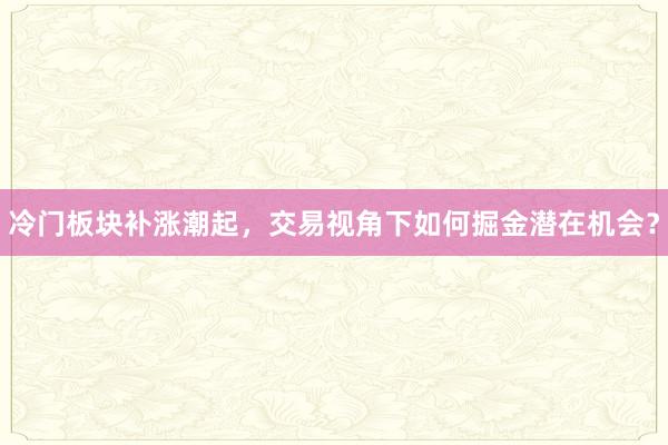 冷门板块补涨潮起，交易视角下如何掘金潜在机会？