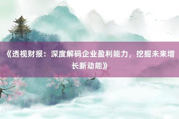 《透视财报：深度解码企业盈利能力，挖掘未来增长新动能》