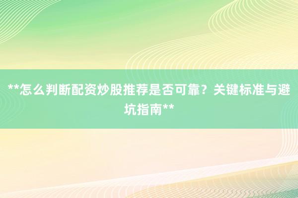 **怎么判断配资炒股推荐是否可靠？关键标准与避坑指南**