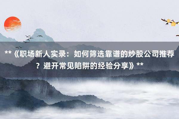 **《职场新人实录：如何筛选靠谱的炒股公司推荐？避开常见陷阱的经验分享》**