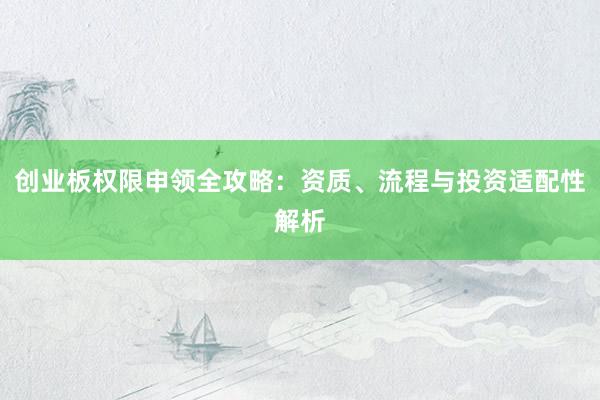 创业板权限申领全攻略：资质、流程与投资适配性解析