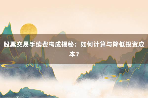 股票交易手续费构成揭秘：如何计算与降低投资成本？