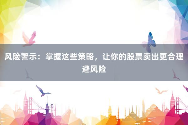 风险警示:掌握这些策略,让你的股票卖出更合理避风险