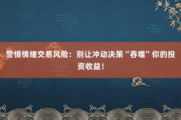 警惕情绪交易风险：别让冲动决策“吞噬”你的投资收益！