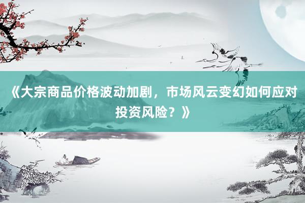 《大宗商品价格波动加剧，市场风云变幻如何应对投资风险？》