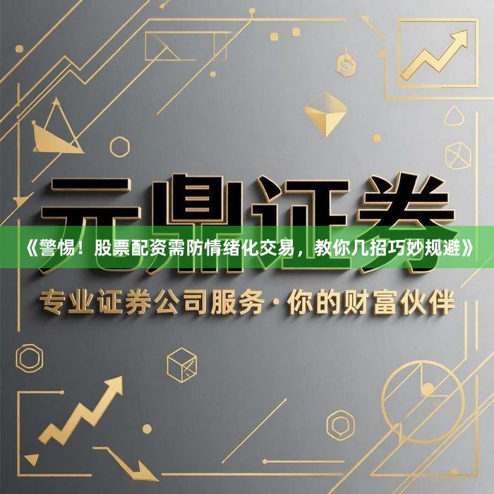 《警惕！股票配资需防情绪化交易，教你几招巧妙规避》