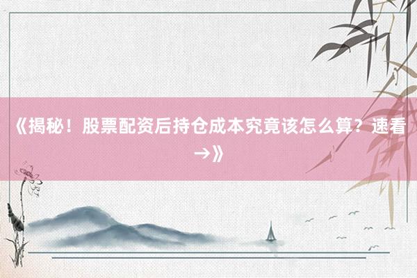 《揭秘！股票配资后持仓成本究竟该怎么算？速看→》