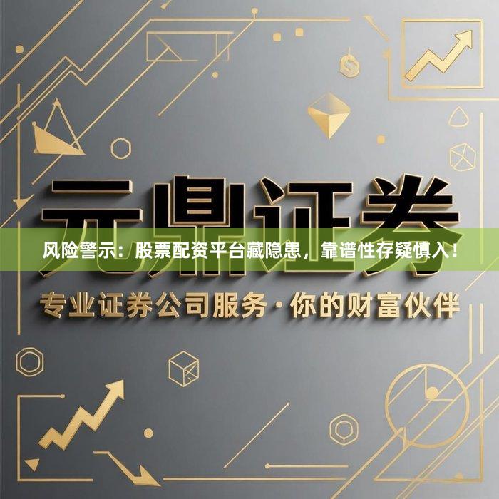 风险警示：股票配资平台藏隐患，靠谱性存疑慎入！