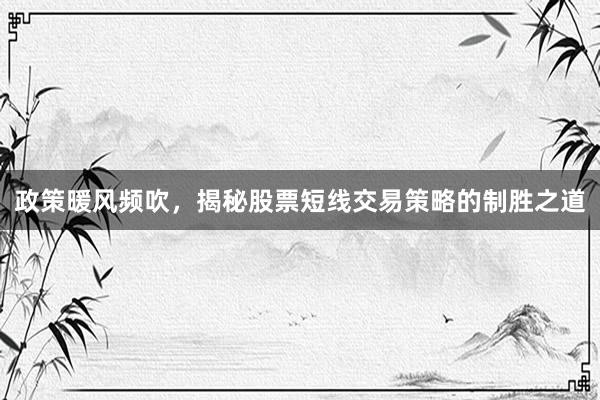 政策暖风频吹，揭秘股票短线交易策略的制胜之道