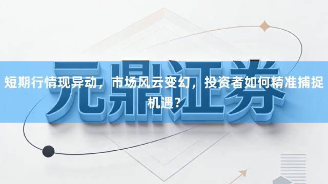 短期行情现异动，市场风云变幻，投资者如何精准捕捉机遇？