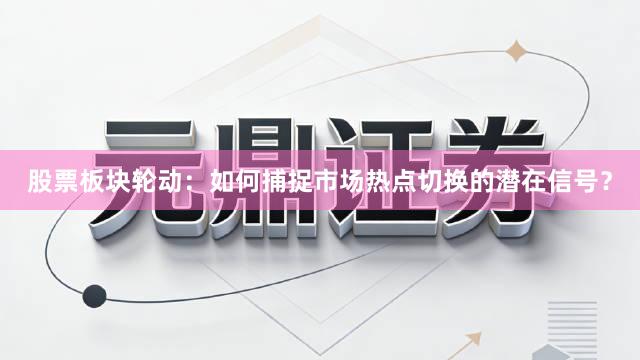 股票板块轮动：如何捕捉市场热点切换的潜在信号？