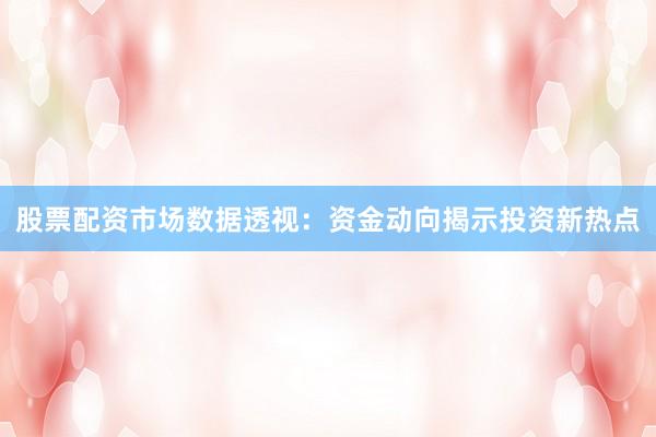 股票配资市场数据透视:资金动向揭示投资新热点