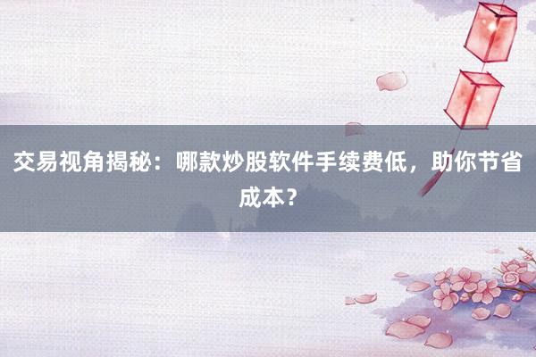 交易视角揭秘：哪款炒股软件手续费低，助你节省成本？