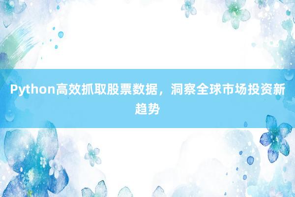 Python高效抓取股票数据，洞察全球市场投资新趋势