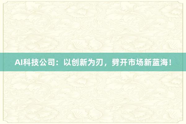 AI科技公司：以创新为刃，劈开市场新蓝海！