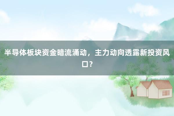 半导体板块资金暗流涌动，主力动向透露新投资风口？