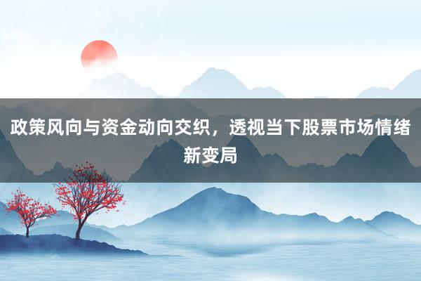 政策风向与资金动向交织，透视当下股票市场情绪新变局
