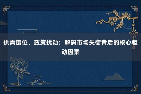 供需错位、政策扰动：解码市场失衡背后的核心驱动因素