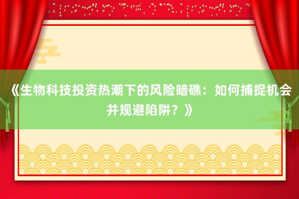 《生物科技投资热潮下的风险暗礁：如何捕捉机会并规避陷阱？》