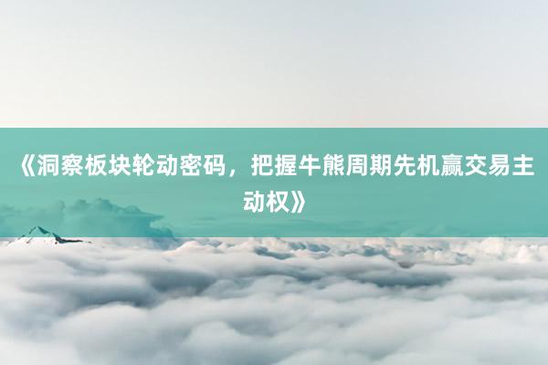 《洞察板块轮动密码，把握牛熊周期先机赢交易主动权》