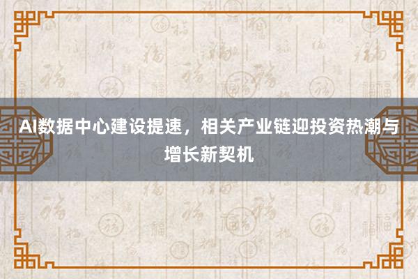 AI数据中心建设提速，相关产业链迎投资热潮与增长新契机