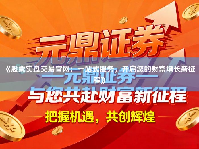 《股票实盘交易官网：一站式服务，开启您的财富增长新征程》