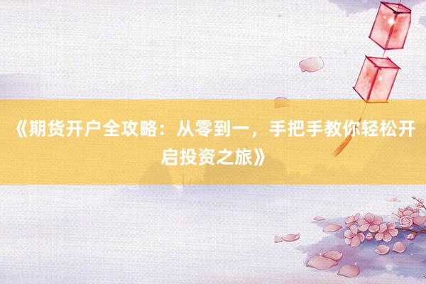 《期货开户全攻略：从零到一，手把手教你轻松开启投资之旅》