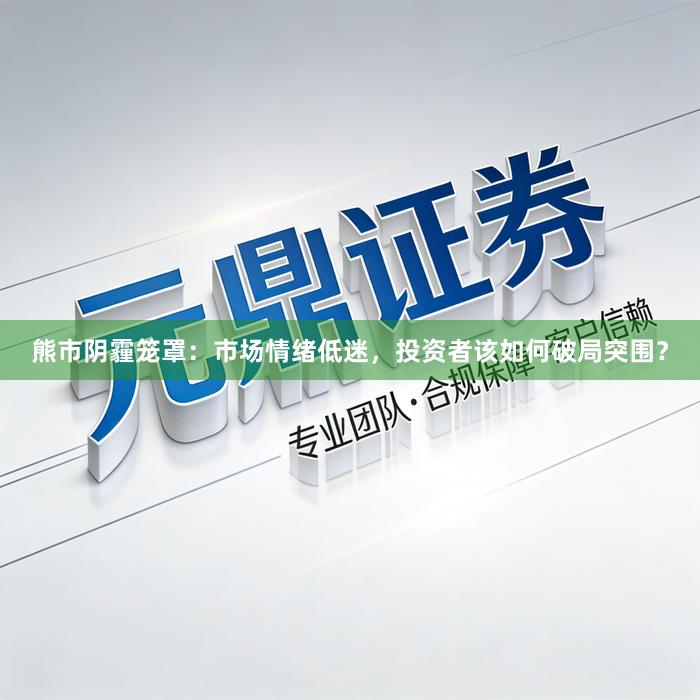 熊市阴霾笼罩：市场情绪低迷，投资者该如何破局突围？