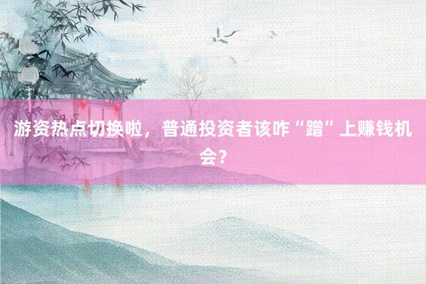 游资热点切换啦，普通投资者该咋“蹭”上赚钱机会？