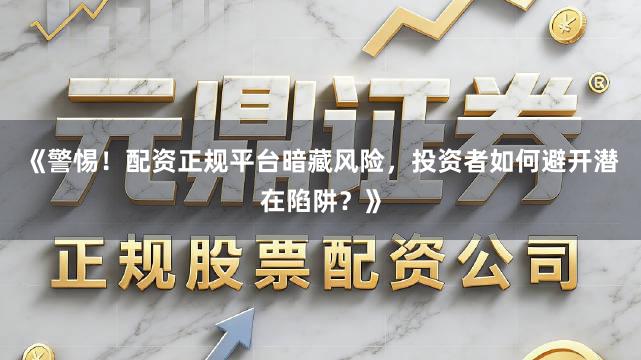 《警惕！配资正规平台暗藏风险，投资者如何避开潜在陷阱？》