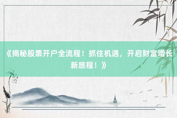 《揭秘股票开户全流程！抓住机遇，开启财富增长新旅程！》