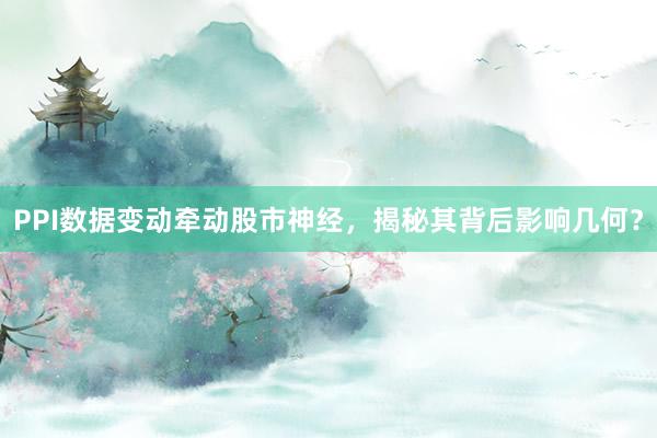 PPI数据变动牵动股市神经，揭秘其背后影响几何？